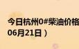 今日杭州0#柴油价格调整最新消息（2024年06月21日）