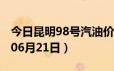 今日昆明98号汽油价调整最新消息（2024年06月21日）