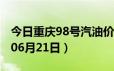 今日重庆98号汽油价调整最新消息（2024年06月21日）