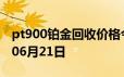 pt900铂金回收价格今日多少钱一克 2024年06月21日