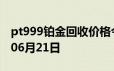 pt999铂金回收价格今日多少钱一克 2024年06月21日