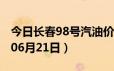 今日长春98号汽油价调整最新消息（2024年06月21日）