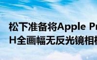 松下准备将Apple ProRes RAW支持引入S1H全画幅无反光镜相机