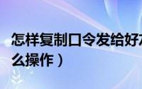 怎样复制口令发给好友（复制口令发给好友怎么操作）