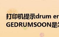 打印机提示drum error（打印机出现CHANGEDRUMSOON是怎么回事）