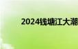 2024钱塘江大潮时间表 持续更新