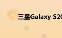 三星Galaxy S20粉丝版是第一个