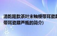 清乾隆款茶叶末釉绶带耳瓷葫芦瓶(关于清乾隆款茶叶末釉绶带耳瓷葫芦瓶的简介)