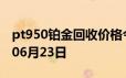 pt950铂金回收价格今日多少钱一克 2024年06月23日