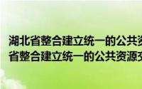 湖北省整合建立统一的公共资源交易平台实施方案(关于湖北省整合建立统一的公共资源交易平台实施方案的简介)