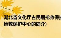 湖北省文化厅古民居抢救保护中心(关于湖北省文化厅古民居抢救保护中心的简介)