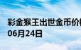 彩金猴王出世金币价格今天多少一克 2024年06月24日