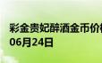 彩金贵妃醉酒金币价格今天多少一克 2024年06月24日