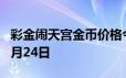 彩金闹天宫金币价格今天多少一克 2024年06月24日