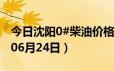 今日沈阳0#柴油价格调整最新消息（2024年06月24日）