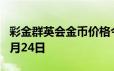 彩金群英会金币价格今天多少一克 2024年06月24日