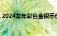 2024龙年彩色金银币价格 2024年06月24日