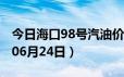 今日海口98号汽油价调整最新消息（2024年06月24日）