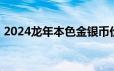 2024龙年本色金银币价格 2024年06月24日