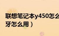 联想笔记本y450怎么打开蓝牙（联想y450蓝牙怎么用）