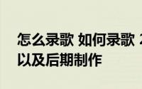 怎么录歌 如何录歌 2小时教你学会歌曲录制以及后期制作