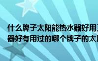 什么牌子太阳能热水器好用又便宜（什么牌子的太阳能热水器好有用过的哪个牌子的太阳能好用）