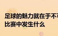 足球的魅力就在于不可预测性你永远无法预测比赛中发生什么