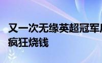 又一次无缘英超冠军后阿森纳准备在转会市场疯狂烧钱