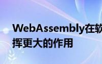 WebAssembly在软件生态系统中将继续发挥更大的作用