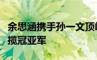 余思涵携手孙一文顶峰相见双双晋级决赛并包揽冠亚军