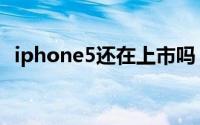 iphone5还在上市吗（iphone5上市时间）