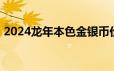 2024龙年本色金银币价格 2024年06月25日