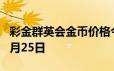 彩金群英会金币价格今天多少一克 2024年06月25日