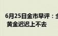 6月25日金市早评：全球政治经济形势不明朗 黄金迟迟上不去