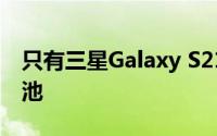 只有三星Galaxy S21 +才有权使用更大的电池