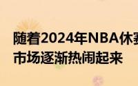 随着2024年NBA休赛期的到来联盟中的交易市场逐渐热闹起来