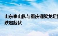 山东泰山队与重庆铜梁龙足协杯赛的过程最终被演绎得十分跌宕起伏