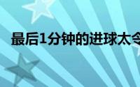 最后1分钟的进球太令人激动了这就是足球