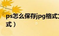 ps怎么保存jpg格式文件（ps怎么保存jpg格式）