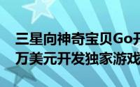 三星向神奇宝贝Go开发商Niantic投资4000万美元开发独家游戏