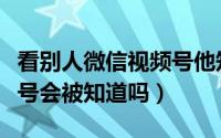 看别人微信视频号他知道么（看别人微信视频号会被知道吗）