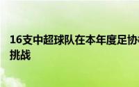 16支中超球队在本年度足协杯赛首次亮相迎来低级别球队的挑战