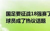 国足要征战18强赛了要不要继续归化非血缘球员成了热议话题