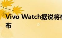 Vivo Watch据说将在不到两个月的时间内发布