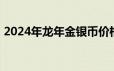 2024年龙年金银币价格表 2024年06月26日