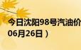今日沈阳98号汽油价调整最新消息（2024年06月26日）
