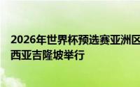 2026年世界杯预选赛亚洲区第3阶段分组抽签仪式将在马来西亚吉隆坡举行