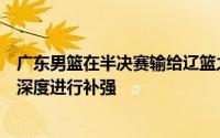 广东男篮在半决赛输给辽篮之后他们必须对内线和球员阵容深度进行补强