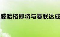 滕哈格即将与曼联达成一份为期两年的新合同