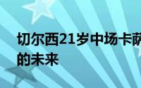 切尔西21岁中场卡萨迪将与马雷斯卡商讨他的未来